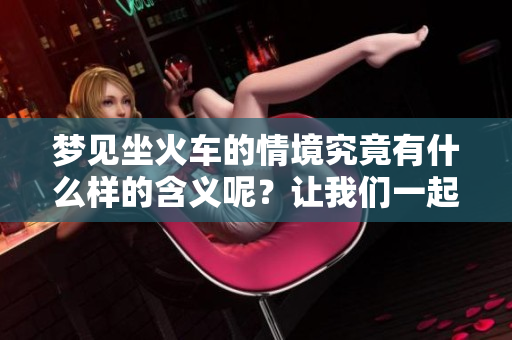 梦见坐火车的情境究竟有什么样的含义呢？让我们一起探讨梦里的故事吧！