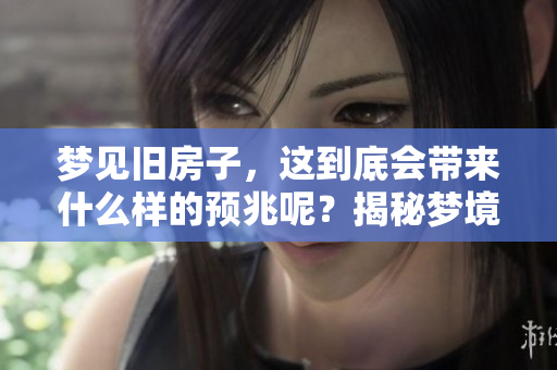 梦见旧房子，这到底会带来什么样的预兆呢？揭秘梦境中的寓意与象征。