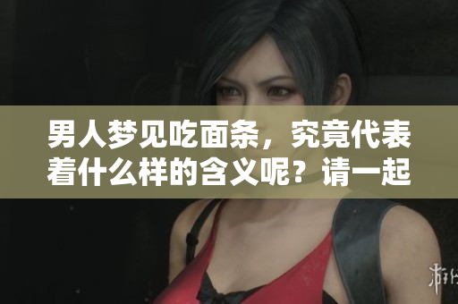 男人梦见吃面条，究竟代表着什么样的含义呢？请一起来探讨一下吧！