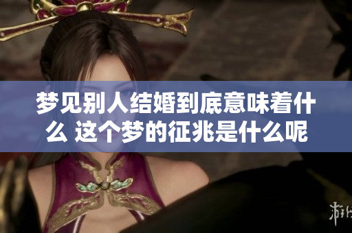 梦见别人结婚到底意味着什么 这个梦的征兆是什么呢