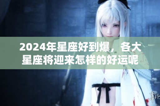 2024年星座好到爆，各大星座将迎来怎样的好运呢