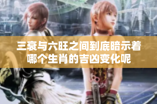 三衰与六旺之间到底暗示着哪个生肖的吉凶变化呢