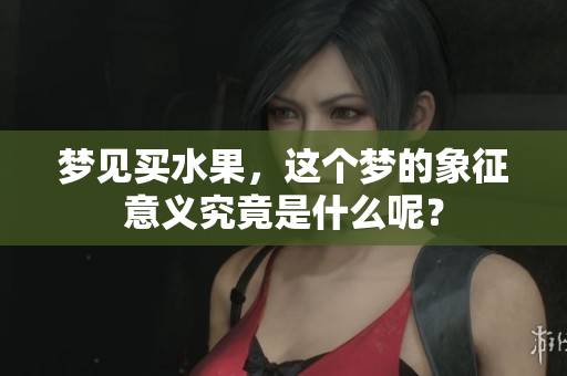 梦见买水果，这个梦的象征意义究竟是什么呢？