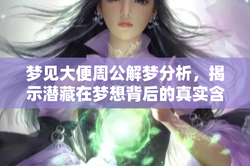 梦见大便周公解梦分析，揭示潜藏在梦想背后的真实含义