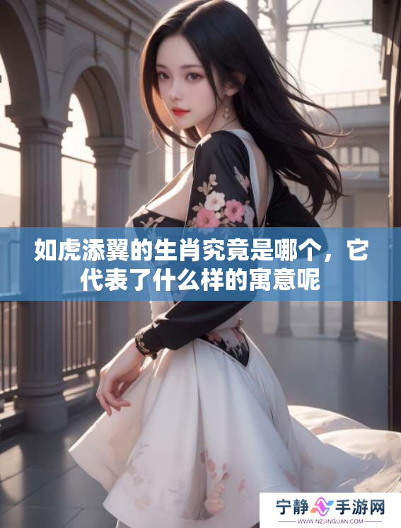 如虎添翼的生肖究竟是哪个，它代表了什么样的寓意呢