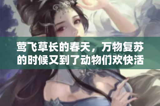 莺飞草长的春天，万物复苏的时候又到了动物们欢快活动的季节