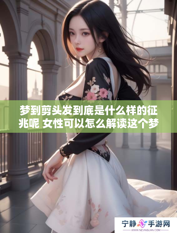 梦到剪头发到底是什么样的征兆呢 女性可以怎么解读这个梦境呢