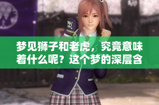 梦见狮子和老虎，究竟意味着什么呢？这个梦的深层含义你知道吗？