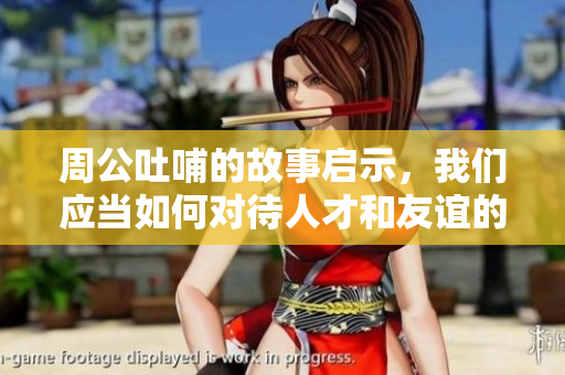 周公吐哺的故事启示，我们应当如何对待人才和友谊的关系呢