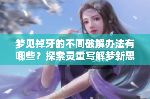 梦见掉牙的不同破解办法有哪些？探索灵重写解梦新思路！