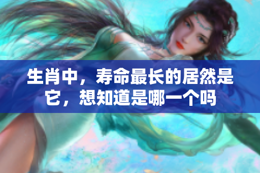 生肖中，寿命最长的居然是它，想知道是哪一个吗