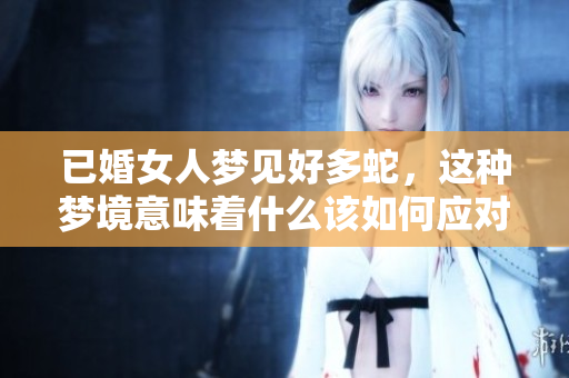 已婚女人梦见好多蛇，这种梦境意味着什么该如何应对你知道吗