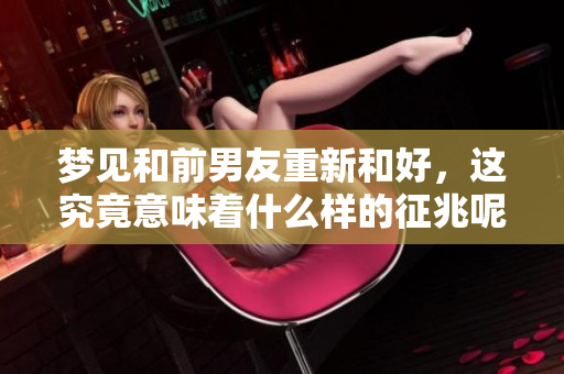 梦见和前男友重新和好，这究竟意味着什么样的征兆呢