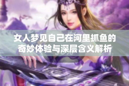 女人梦见自己在河里抓鱼的奇妙体验与深层含义解析