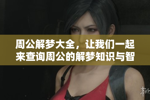 周公解梦大全，让我们一起来查询周公的解梦知识与智慧