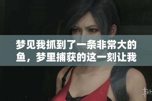 梦见我抓到了一条非常大的鱼，梦里捕获的这一刻让我难以忘怀