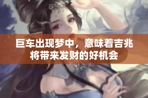巨车出现梦中，意味着吉兆将带来发财的好机会