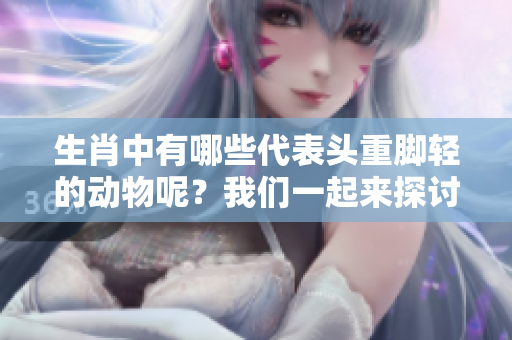 生肖中有哪些代表头重脚轻的动物呢？我们一起来探讨一下这个问题。