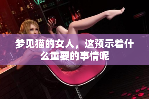 梦见猫的女人，这预示着什么重要的事情呢