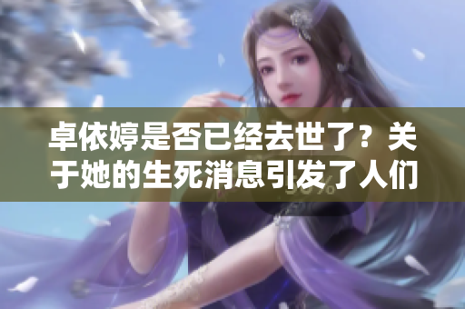卓依婷是否已经去世了？关于她的生死消息引发了人们的关注与讨论。