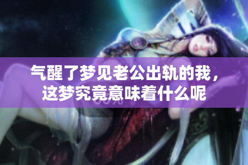 气醒了梦见老公出轨的我，这梦究竟意味着什么呢