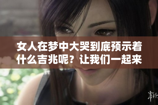 女人在梦中大哭到底预示着什么吉兆呢？让我们一起来探讨一下。