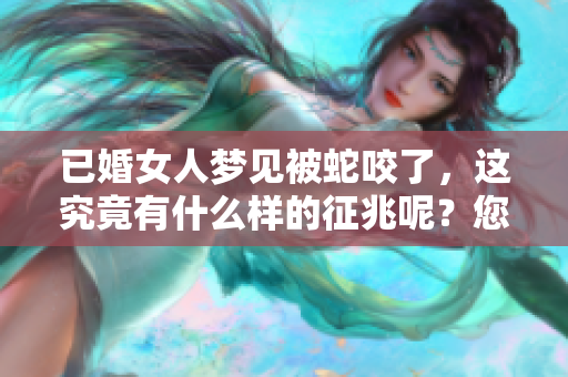 已婚女人梦见被蛇咬了，这究竟有什么样的征兆呢？您怎么看待这个梦境呢？