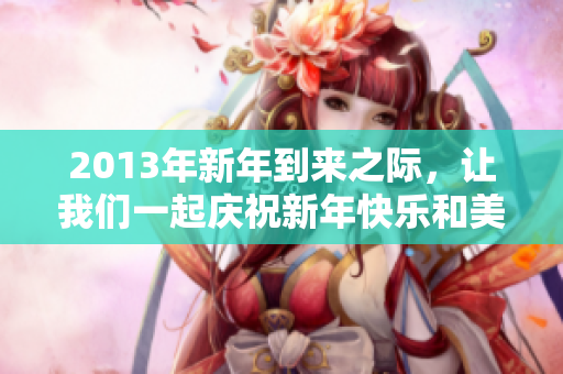 2013年新年到来之际，让我们一起庆祝新年快乐和美好的未来
