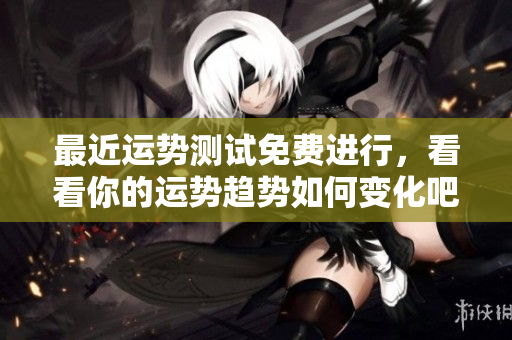 最近运势测试免费进行，看看你的运势趋势如何变化吧！