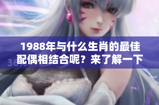 1988年与什么生肖的最佳配偶相结合呢？来了解一下吧！