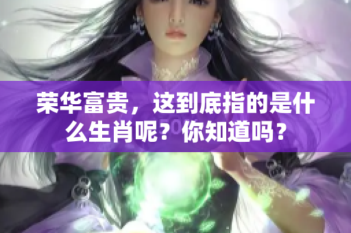 荣华富贵，这到底指的是什么生肖呢？你知道吗？