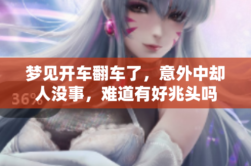 梦见开车翻车了，意外中却人没事，难道有好兆头吗