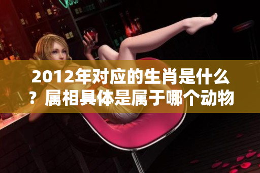 2012年对应的生肖是什么？属相具体是属于哪个动物呢？