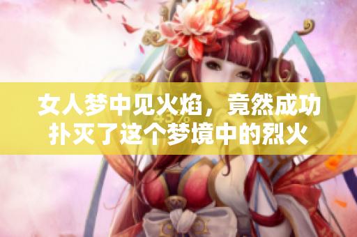 女人梦中见火焰，竟然成功扑灭了这个梦境中的烈火