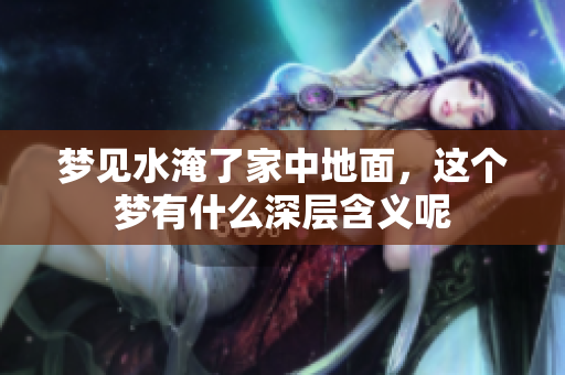 梦见水淹了家中地面，这个梦有什么深层含义呢