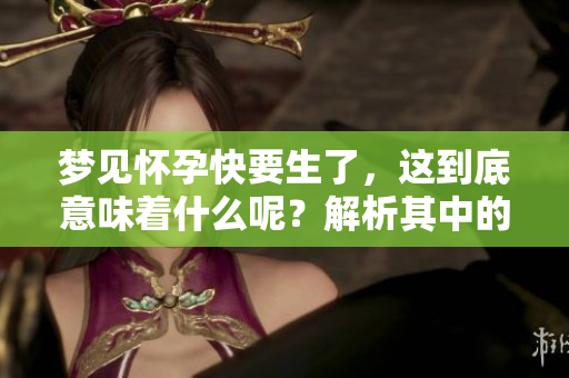 梦见怀孕快要生了，这到底意味着什么呢？解析其中的深层含义
