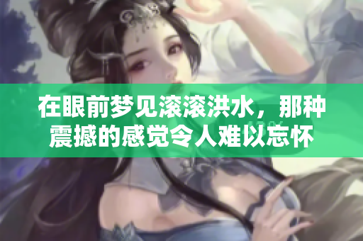 在眼前梦见滚滚洪水，那种震撼的感觉令人难以忘怀