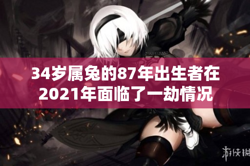 34岁属兔的87年出生者在2021年面临了一劫情况