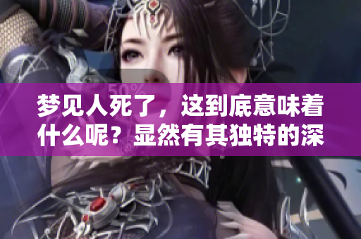 梦见人死了，这到底意味着什么呢？显然有其独特的深意！