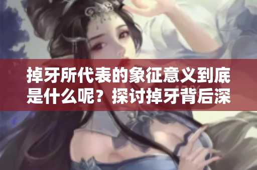 掉牙所代表的象征意义到底是什么呢？探讨掉牙背后深藏的意义与启示
