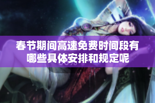 春节期间高速免费时间段有哪些具体安排和规定呢