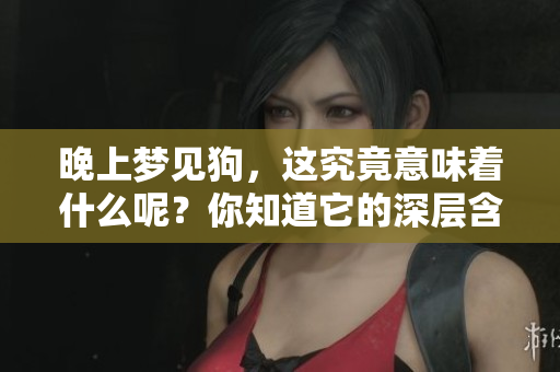 晚上梦见狗，这究竟意味着什么呢？你知道它的深层含义吗？
