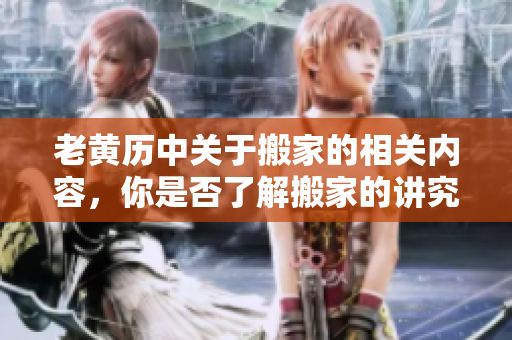 老黄历中关于搬家的相关内容，你是否了解搬家的讲究呢
