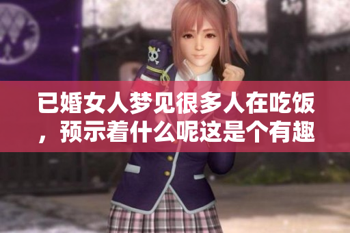 已婚女人梦见很多人在吃饭，预示着什么呢这是个有趣的梦境