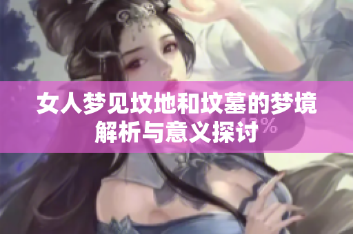 女人梦见坟地和坟墓的梦境解析与意义探讨