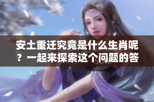 安土重迁究竟是什么生肖呢？一起来探索这个问题的答案吧