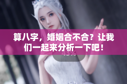 算八字，婚姻合不合？让我们一起来分析一下吧！