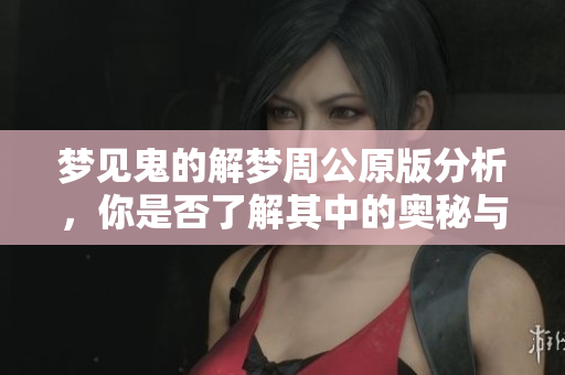 梦见鬼的解梦周公原版分析，你是否了解其中的奥秘与含义呢