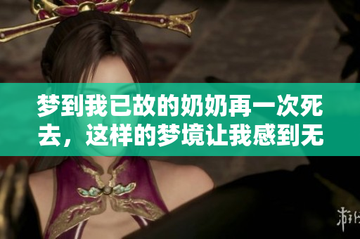 梦到我已故的奶奶再一次死去，这样的梦境让我感到无比沉重