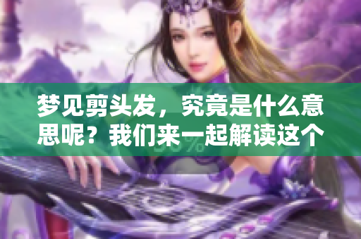梦见剪头发，究竟是什么意思呢？我们来一起解读这个梦吧！